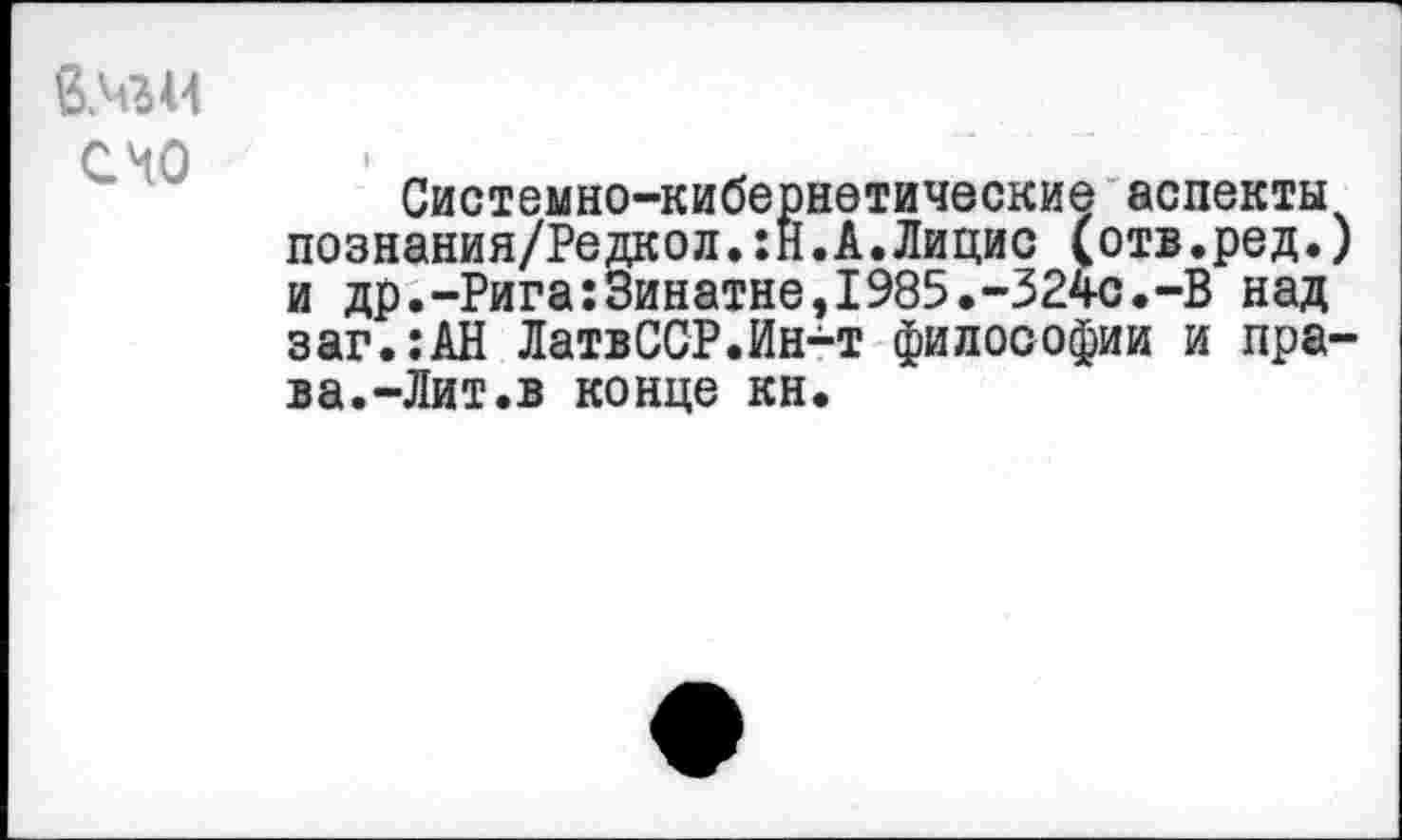 ﻿С 40
Системно-кибернетические аспекты познания/Редкол.:Й.А.Лицис (отв.ред.) и др.-Рига:Зинатне,1985.-324с.-В над заг.:АН ЛатвССР.Ин-т философии и права.-Лит.в конце кн.